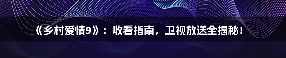 《乡村爱情9》：收看指南，卫视放送全揭秘！