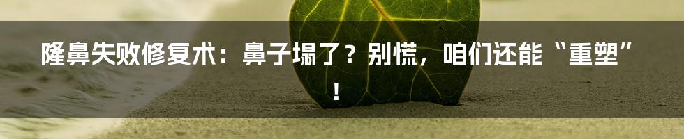 隆鼻失败修复术：鼻子塌了？别慌，咱们还能“重塑”！