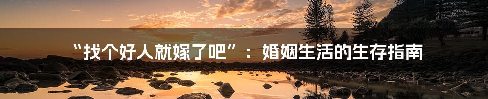 “找个好人就嫁了吧”：婚姻生活的生存指南