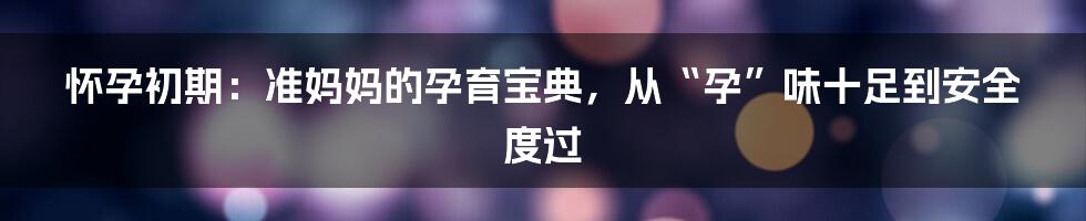 怀孕初期:准妈妈的孕育宝典,从“孕”味十足到安全度过