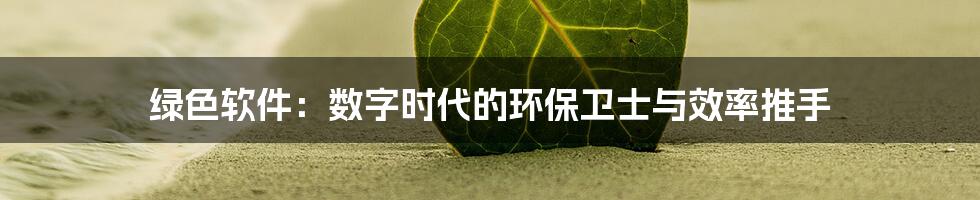 绿色软件:数字时代的环保卫士与效率推手