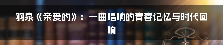 羽泉《亲爱的》:一曲唱响的青春记忆与时代回响