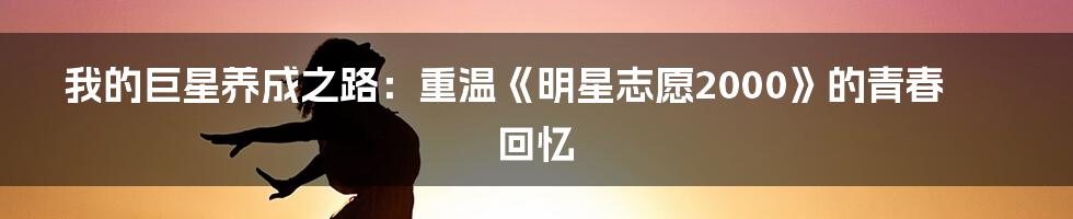 我的巨星养成之路：重温《明星志愿2000》的青春回忆