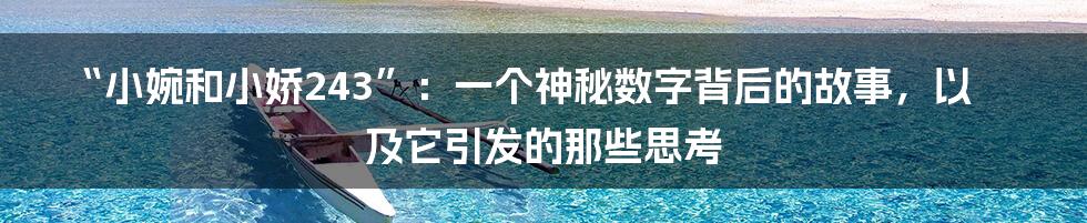 “小婉和小娇243”：一个神秘数字背后的故事，以及它引发的那些思考