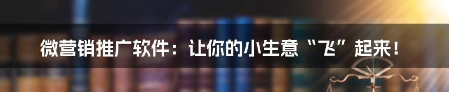 微营销推广软件:让你的小生意“飞”起来!