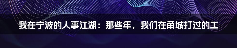 我在宁波的人事江湖：那些年，我们在甬城打过的工
