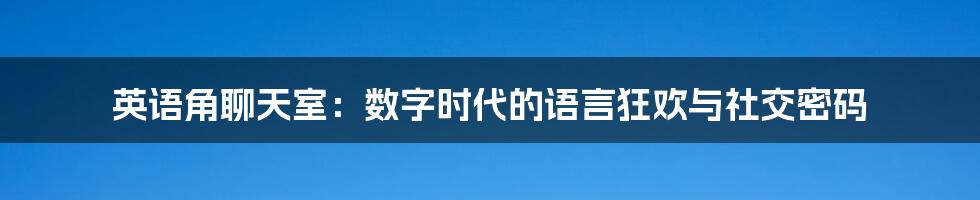 英语角聊天室:数字时代的语言狂欢与社交密码