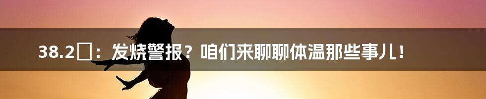 38.2℃:发烧警报?咱们来聊聊体温那些事儿!