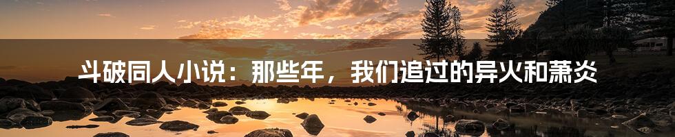 斗破同人小说:那些年,我们追过的异火和萧炎