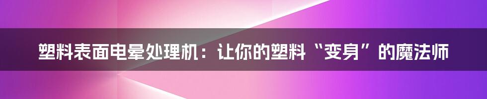 塑料表面电晕处理机：让你的塑料“变身”的魔法师