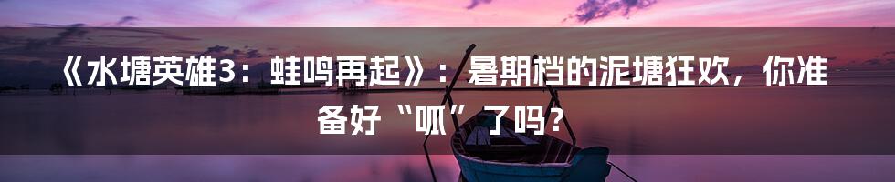 《水塘英雄3:蛙鸣再起》:暑期档的泥塘狂欢,你准备好“呱”了吗?
