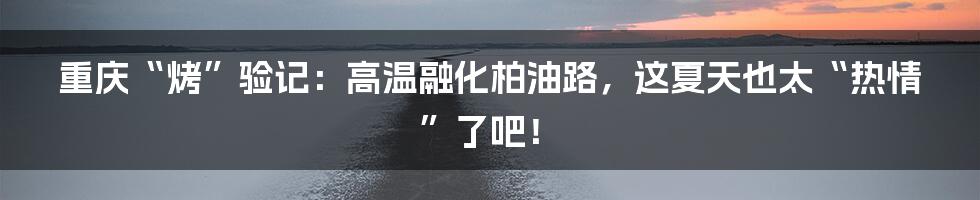 重庆“烤”验记:高温融化柏油路,这夏天也太“热情”了吧!