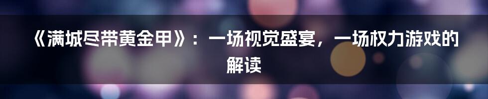 《满城尽带黄金甲》:一场视觉盛宴,一场权力游戏的解读
