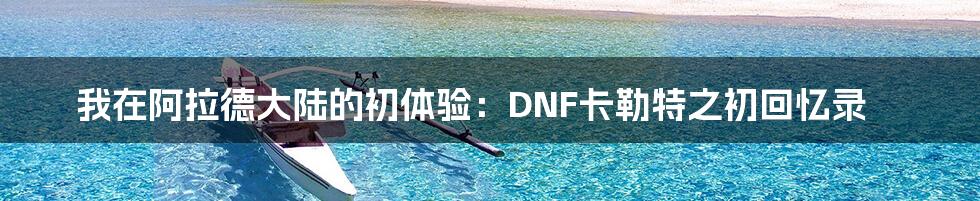 我在阿拉德大陆的初体验:DNF卡勒特之初回忆录