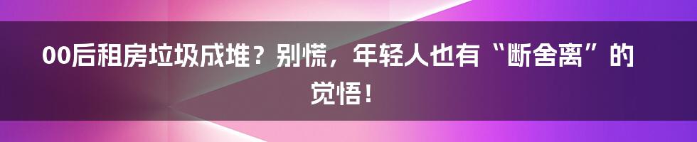 00后租房垃圾成堆？别慌，年轻人也有“断舍离”的觉悟！