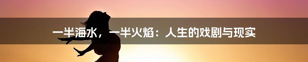 一半海水,一半火焰:人生的戏剧与现实