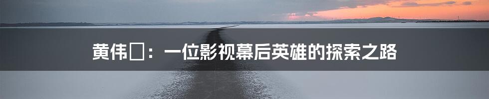 黄伟燐：一位影视幕后英雄的探索之路