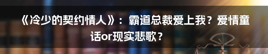 《冷少的契约情人》:霸道总裁爱上我?爱情童话or现实悲歌?