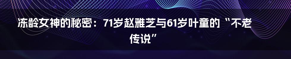 冻龄女神的秘密:71岁赵雅芝与61岁叶童的“不老传说”