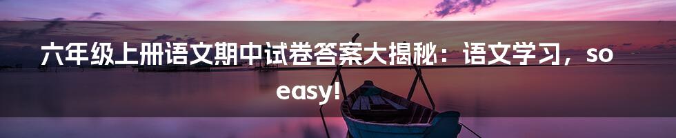 六年级上册语文期中试卷答案大揭秘：语文学习，so easy!