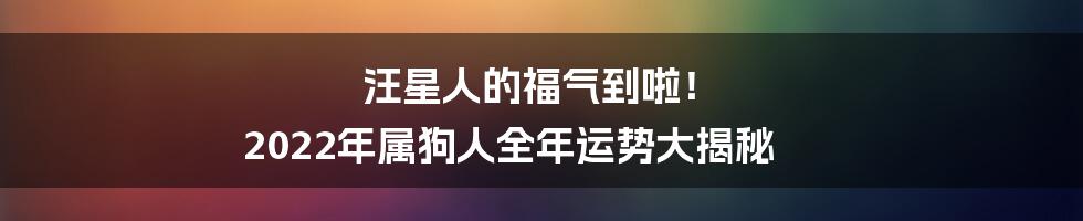 汪星人的福气到啦！ 2022年属狗人全年运势大揭秘