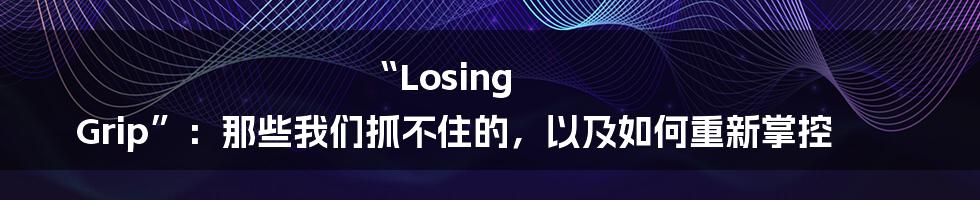 “Losing Grip”：那些我们抓不住的，以及如何重新掌控