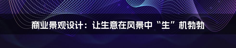 商业景观设计:让生意在风景中“生”机勃勃