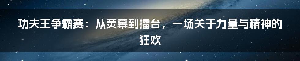 功夫王争霸赛:从荧幕到擂台,一场关于力量与精神的狂欢