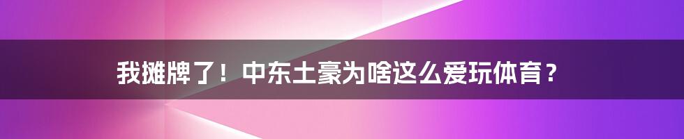 我摊牌了！中东土豪为啥这么爱玩体育？