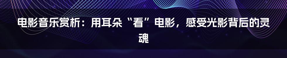 电影音乐赏析：用耳朵“看”电影，感受光影背后的灵魂