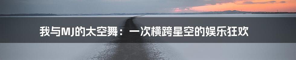 我与MJ的太空舞：一次横跨星空的娱乐狂欢