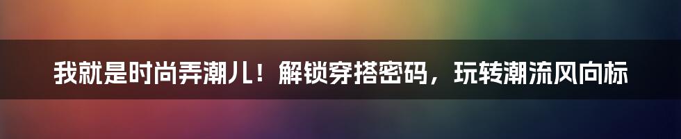 我就是时尚弄潮儿！解锁穿搭密码，玩转潮流风向标
