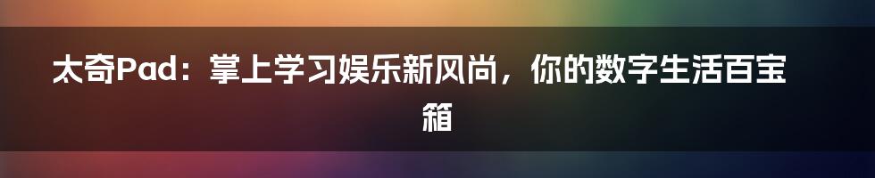 太奇Pad：掌上学习娱乐新风尚，你的数字生活百宝箱
