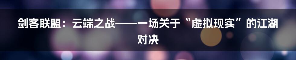 剑客联盟:云端之战——一场关于“虚拟现实”的江湖对决