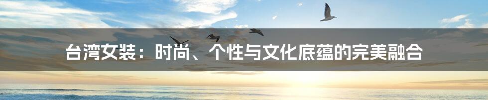 台湾女装：时尚、个性与文化底蕴的完美融合