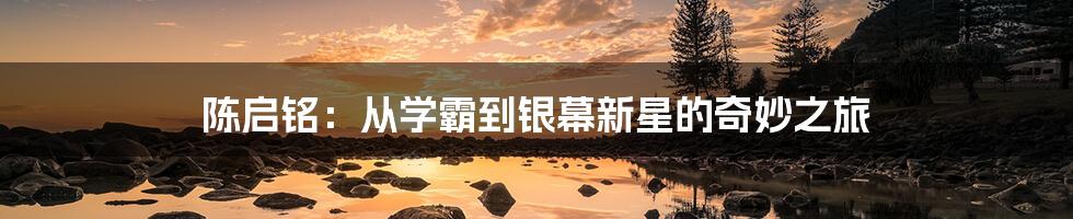 陈启铭:从学霸到银幕新星的奇妙之旅
