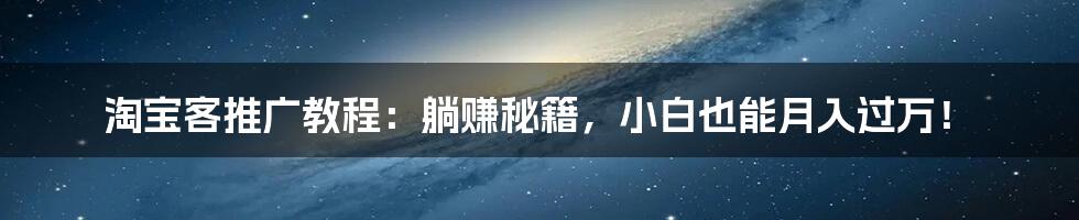 淘宝客推广教程:躺赚秘籍,小白也能月入过万!