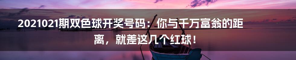 2021021期双色球开奖号码:你与千万富翁的距离,就差这几个红球!