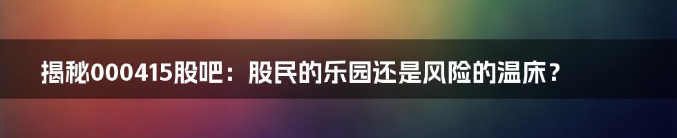 揭秘000415股吧：股民的乐园还是风险的温床？
