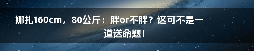 娜扎160cm，80公斤：胖or不胖？这可不是一道送命题！