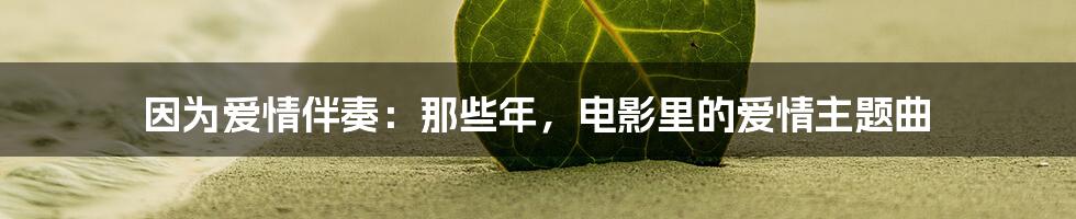 因为爱情伴奏：那些年，电影里的爱情主题曲