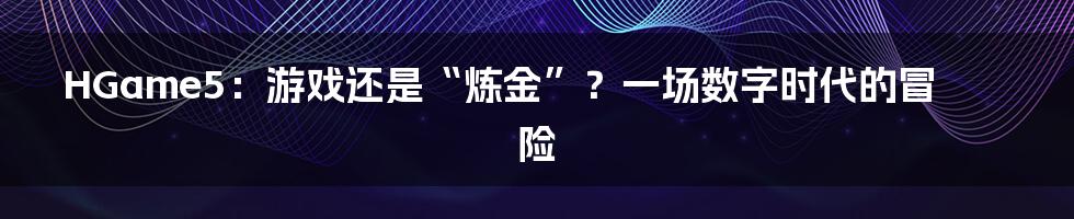 HGame5:游戏还是“炼金”?一场数字时代的冒险