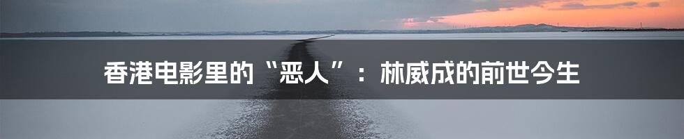 香港电影里的“恶人”：林威成的前世今生