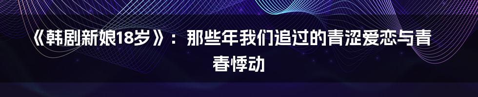 《韩剧新娘18岁》:那些年我们追过的青涩爱恋与青春悸动