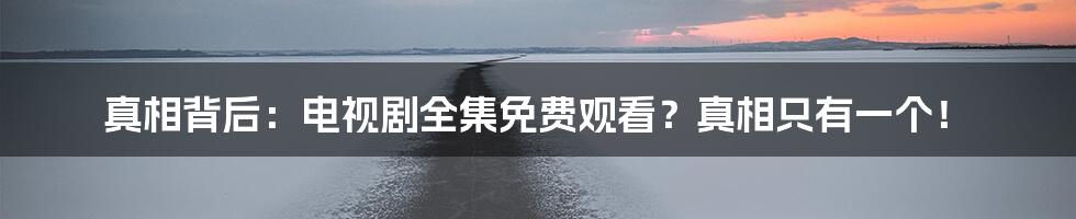真相背后：电视剧全集免费观看？真相只有一个！