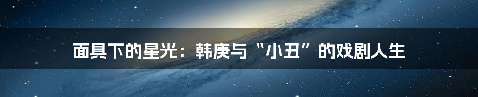 面具下的星光：韩庚与“小丑”的戏剧人生