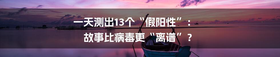 一天测出13个“假阳性”: 故事比病毒更“离谱”?