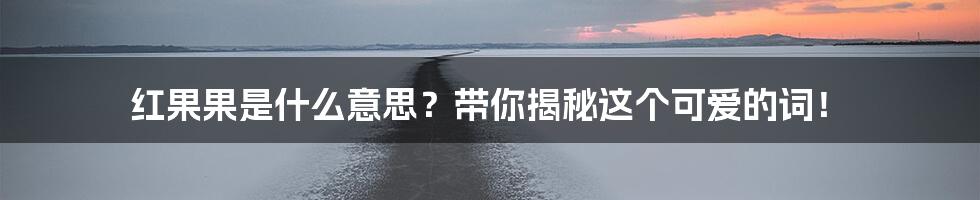 红果果是什么意思?带你揭秘这个可爱的词!