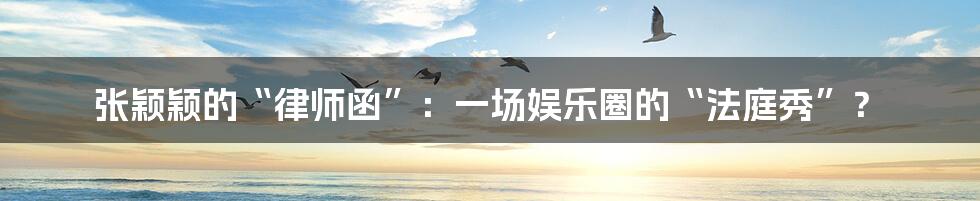 张颖颖的“律师函”：一场娱乐圈的“法庭秀”？