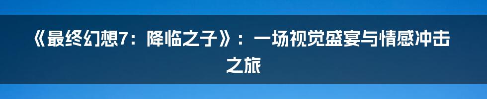 《最终幻想7:降临之子》:一场视觉盛宴与情感冲击之旅